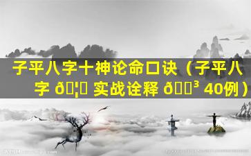 子平八字十神论命口诀（子平八字 🦉 实战诠释 🐳 40例）